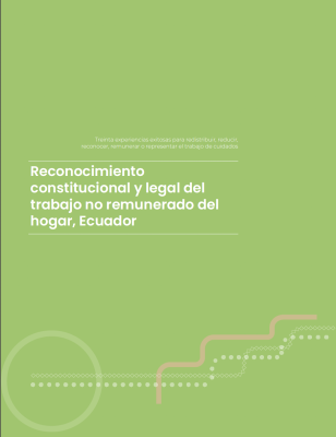 Treinta experiencias exitosas para redistribuir, reducir, reconocer, remunerar o representar el trabajo de cuidados: Reconocimiento constitucional y legal del trabajo no remunerado del hogar, Ecuador